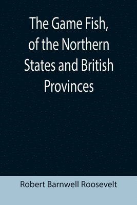 The Game Fish, of the Northern States and British Provinces; With an account of the salmon and sea-trout fishing of Canada and New Brunswick, together with simple directions for tying artificial 1