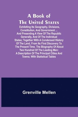 bokomslag A Book of the United States; Exhibiting its geography, divisions, constitution, and government ... and presenting a view of the republic generally, and of the individual states; together with a