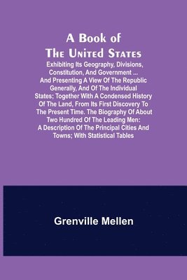 A Book of the United States; Exhibiting its geography, divisions, constitution, and government ... and presenting a view of the republic generally, and of the individual states; together with a 1