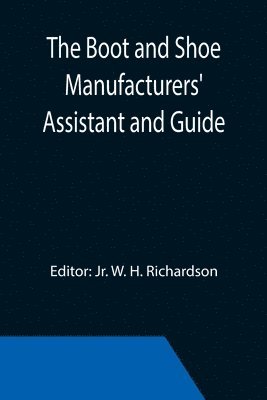 W H Richardson Jr, Jr. W. H. Richardson - Boot and Shoe Manufacturers' Assistant and Guide.; Containing a Brief History of the Trade. History of India-rubber and Gutta-percha, and Their Application to the Manufacture of Boots and Shoes. Full Instructions in the Art, With Diagrams and Scales, Etc.,, Häftad