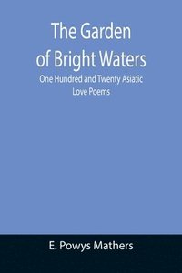 bokomslag The Garden of Bright Waters; One Hundred and Twenty Asiatic Love Poems
