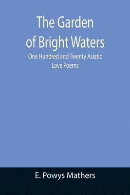 bokomslag The Garden of Bright Waters; One Hundred and Twenty Asiatic Love Poems