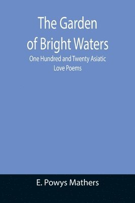 Garden of Bright Waters; One Hundred and Twenty Asiatic Love Poems