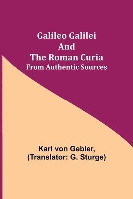 Galileo Galilei and the Roman Curia; From Authentic Sources 1