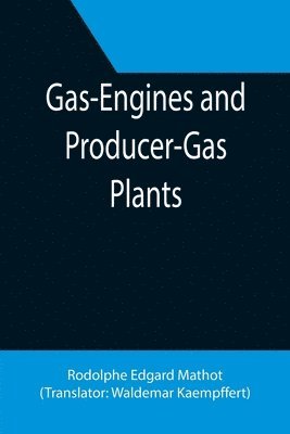 Gas-Engines and Producer-Gas Plants; A Practice Treatise Setting Forth the Principles of Gas-Engines and Producer Design, the Selection and Installation of an Engine, Conditions of Perfect Operation, Producer-Gas Engines and Their Possibilities, the Care o