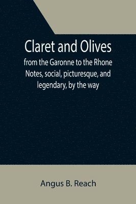 bokomslag Claret and Olives; from the Garonne to the Rhone Notes, social, picturesque, and legendary, by the way.