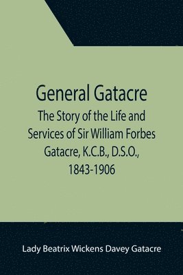 General Gatacre; The Story of the Life and Services of Sir William Forbes Gatacre, K.C.B., D.S.O., 1843-1906 1