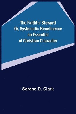 The Faithful Steward Or, Systematic Beneficence an Essential of Christian Character. 1