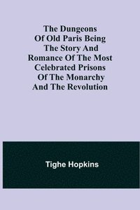 bokomslag The Dungeons of Old Paris Being the Story and Romance of the most Celebrated Prisons of the Monarchy and the Revolution