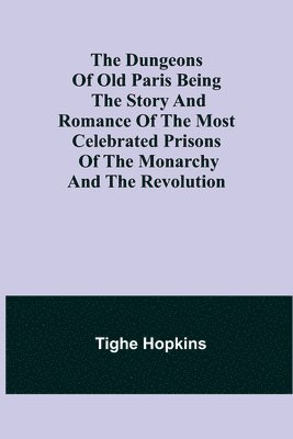 The Dungeons of Old Paris Being the Story and Romance of the most Celebrated Prisons of the Monarchy and the Revolution 1