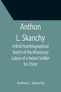 bokomslag Anthon L. Skanchy; A Brief Autobiographical Sketch of the Missionary Labors of a Valiant Soldier for Christ