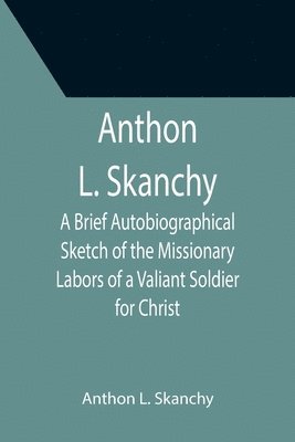 bokomslag Anthon L. Skanchy; A Brief Autobiographical Sketch of the Missionary Labors of a Valiant Soldier for Christ