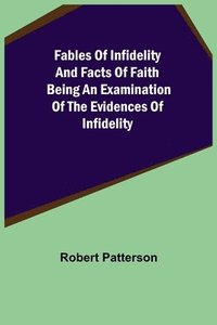 bokomslag Fables of Infidelity and Facts of Faith Being an Examination of the Evidences of Infidelity