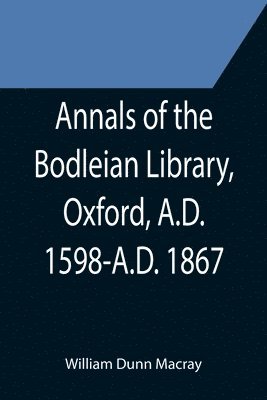 William Dunn Macray - Annals of the Bodleian Library, Oxford, A.D. 1598-A.D. 1867; With a Preliminary Notice of the earlier Library founded in the Fourteenth Century, Häftad