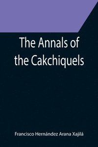 bokomslag The Annals of the Cakchiquels