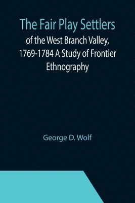 The Fair Play Settlers of the West Branch Valley, 1769-1784 A Study of Frontier Ethnography 1