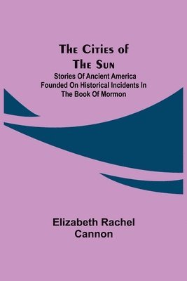 bokomslag The Cities of the Sun; Stories of Ancient America founded on historical incidents in the Book of Mormon