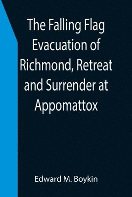 bokomslag The Falling Flag Evacuation of Richmond, Retreat and Surrender at Appomattox