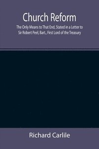 bokomslag Church Reform; The Only Means to That End, Stated in a Letter to Sir Robert Peel, Bart., First Lord of the Treasury