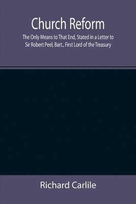 bokomslag Church Reform; The Only Means to That End, Stated in a Letter to Sir Robert Peel, Bart., First Lord of the Treasury