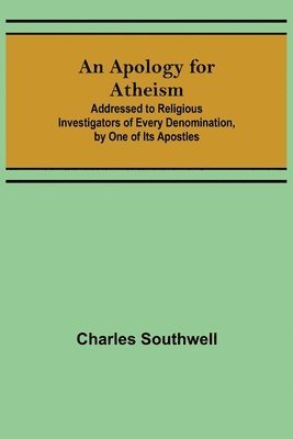 Apology for Atheism; Addressed to Religious Investigators of Every Denomination, by One of Its Apostles