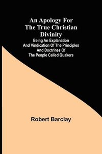 bokomslag Apology for the True Christian Divinity; Being an explanation and vindication of the principles and doctrines of the people called Quakers