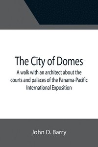 bokomslag The City of Domes; A walk with an architect about the courts and palaces of the Panama-Pacific International Exposition, with a discussion of its architecture, its sculpture, its mural decorations,
