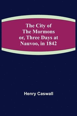 Henry Caswall - City of the Mormons; or, Three Days at Nauvoo, in 1842, Häftad