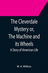 bokomslag The Cleverdale Mystery or, The Machine and its Wheels; A Story of American Life