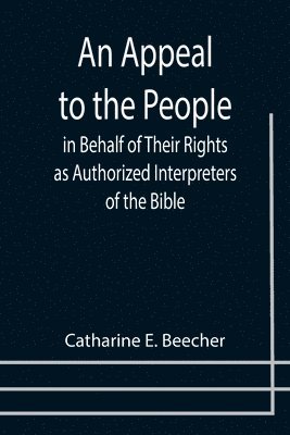 Catharine E Beecher, Catharine E. Beecher - Appeal to the People in Behalf of Their Rights as Authorized Interpreters of the Bible, Häftad