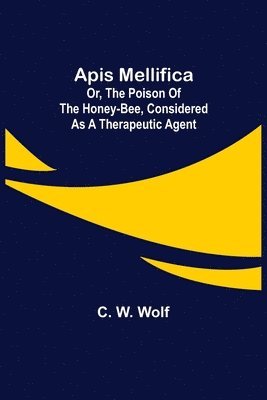 Apis Mellifica; or, The Poison of the Honey-Bee, Considered as a Therapeutic Agent 1