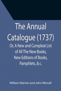 bokomslag The Annual Catalogue (1737); Or, A New and Compleat List of All The New Books, New Editions of Books, Pamphlets, &c.