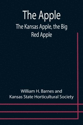 Apple; The Kansas Apple, the Big Red Apple; the Luscious, Red-Cheeked First Love of the Farmer's Boy; the Healthful, Hearty Heart of the Darling Dumpling. What It Is; How to Grow It; Its Commercial and Economic Importance; How to Utilize It.
