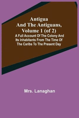 Antigua and the Antiguans, Volume 1 (of 2); A full account of the colony and its inhabitants from the time of the Caribs to the present day 1