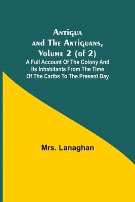 Antigua and the Antiguans, Volume 2 (of 2); A full account of the colony and its inhabitants from the time of the Caribs to the present day 1