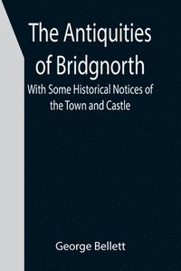 bokomslag The Antiquities of Bridgnorth; With Some Historical Notices of the Town and Castle