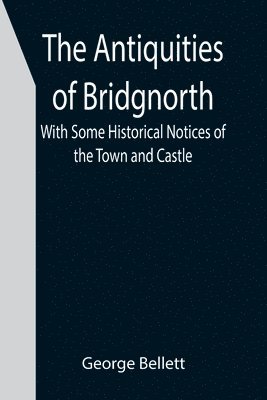 bokomslag The Antiquities of Bridgnorth; With Some Historical Notices of the Town and Castle