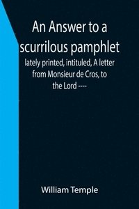 bokomslag An Answer to a scurrilous pamphlet, lately printed, intituled, A letter from Monsieur de Cros, to the Lord ----