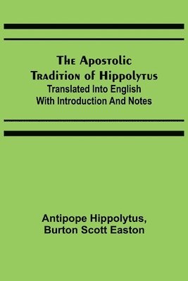 The Apostolic Tradition of Hippolytus; Translated into English with Introduction and Notes 1