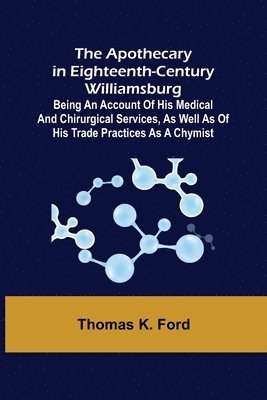 bokomslag The Apothecary in Eighteenth-Century Williamsburg; Being an Account of his medical and chirurgical Services, as well as of his trade Practices as a Chymist