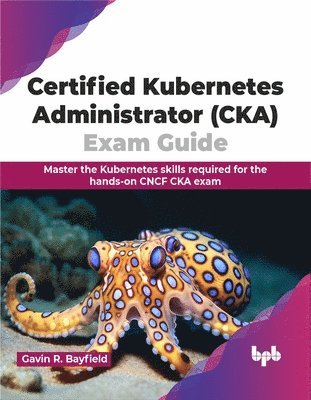 Gavin R. Bayfield, Gavin R. Bayfield - Certified Kubernetes Administrator (CKA) Exam Guide, Häftad