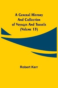 bokomslag General History and Collection of Voyages and Travels (Volume 13)