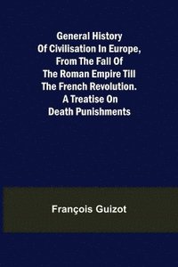 bokomslag General History of Civilisation in Europe, From the Fall of the Roman Empire Till the French Revolution. A Treatise on Death Punishments.