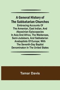 bokomslag A General History of the Sabbatarian Churches; Embracing Accounts of the Armenian, East Indian, and Abyssinian Episcopacies in Asia and Africa, the Waldenses, Semi-Judaisers, and Sabbatarian