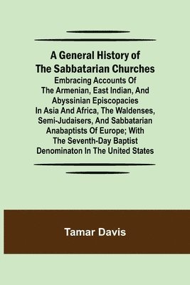 Tamar Davis - General History of the Sabbatarian Churches; Embracing Accounts of the Armenian, East Indian, and Abyssinian Episcopacies in Asia and Africa, the Waldenses, Semi-Judaisers, and Sabbatarian Anabaptists of Europe; with the Seventh-day Baptist Denominaton in, Häftad