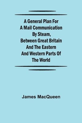 James Macqueen - General Plan for a Mail Communication by Steam, Between Great Britain and the Eastern and Western Parts of the World, Häftad