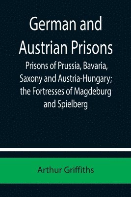 German and Austrian Prisons; Prisons of Prussia, Bavaria, Saxony and Austria-Hungary; the Fortresses of Magdeburg and Spielberg 1