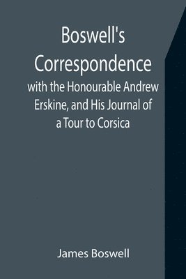 bokomslag Boswell's Correspondence with the Honourable Andrew Erskine, and His Journal of a Tour to Corsica