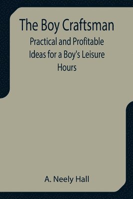 Boy Craftsman; Practical and Profitable Ideas for a Boy's Leisure Hours