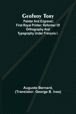 Auguste Bernard - Geofroy Tory; Painter and engraver; first royal printer; reformer of orthography and typography under François I., Häftad
